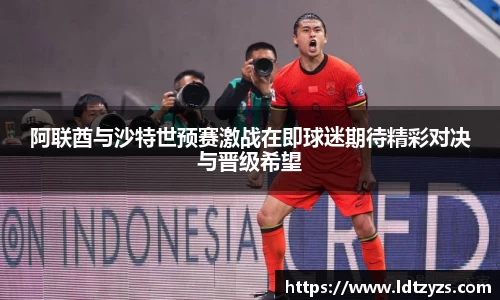 阿联酋与沙特世预赛激战在即球迷期待精彩对决与晋级希望