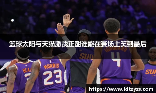 篮球太阳与天猫激战正酣谁能在赛场上笑到最后