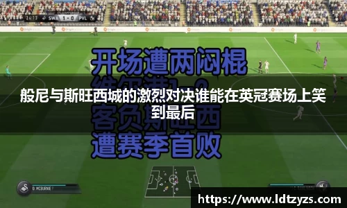 般尼与斯旺西城的激烈对决谁能在英冠赛场上笑到最后